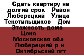 Сдать квартиру на долгий срок › Район ­ Люберецкий › Улица ­ Текстильщиков › Дом ­ 1 › Этажность дома ­ 5 › Цена ­ 20 000 - Московская обл., Люберецкий р-н, Октябрьский пгт Недвижимость » Квартиры аренда   . Московская обл.